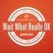 Wait What Really OK Podcast